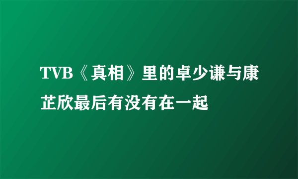 TVB《真相》里的卓少谦与康芷欣最后有没有在一起