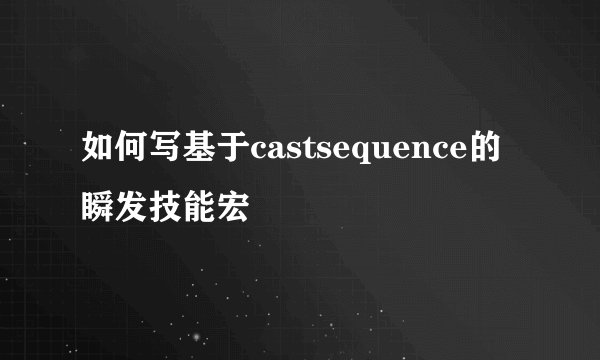 如何写基于castsequence的瞬发技能宏