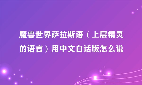 魔兽世界萨拉斯语（上层精灵的语言）用中文白话版怎么说