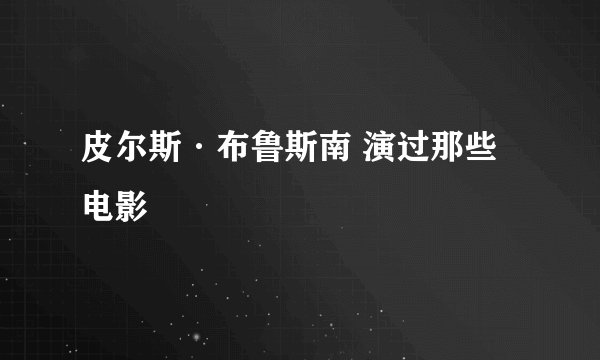 皮尔斯·布鲁斯南 演过那些电影