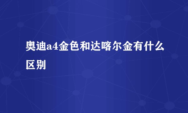 奥迪a4金色和达喀尔金有什么区别