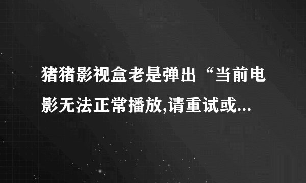 猪猪影视盒老是弹出“当前电影无法正常播放,请重试或联系管理员解决”看不了电影，求解答，谢谢、、、