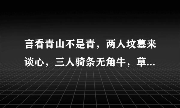 言看青山不是青，两人坟墓来谈心，三人骑条无角牛，草木之间藏一个。