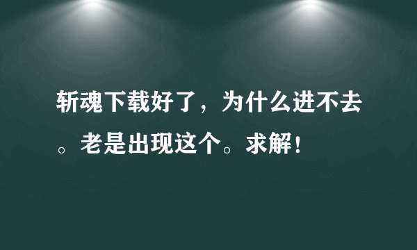 斩魂下载好了，为什么进不去。老是出现这个。求解！