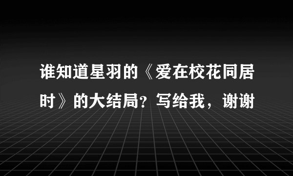 谁知道星羽的《爱在校花同居时》的大结局？写给我，谢谢