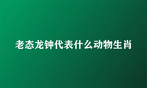 老态龙钟代表什么动物生肖
