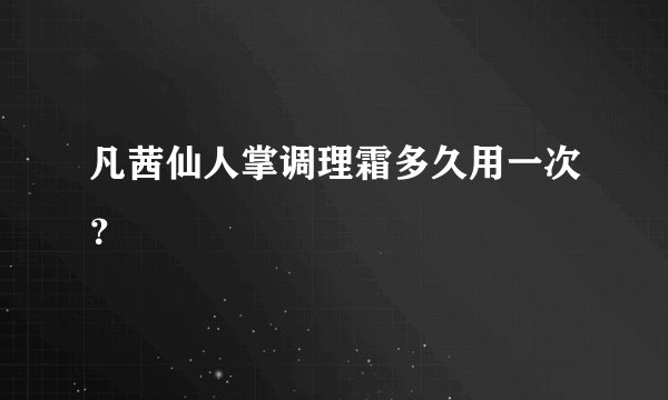 凡茜仙人掌调理霜多久用一次？