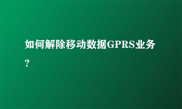 如何解除移动数据GPRS业务？