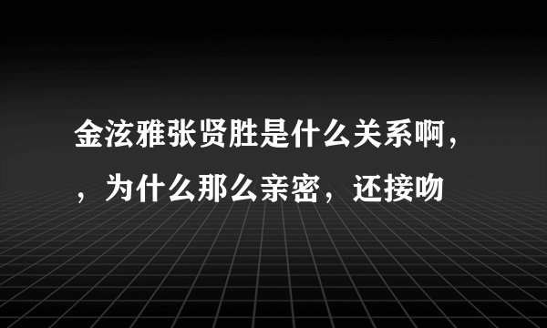 金泫雅张贤胜是什么关系啊，，为什么那么亲密，还接吻