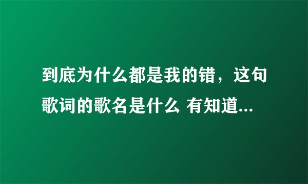 到底为什么都是我的错，这句歌词的歌名是什么 有知道的请回答！
