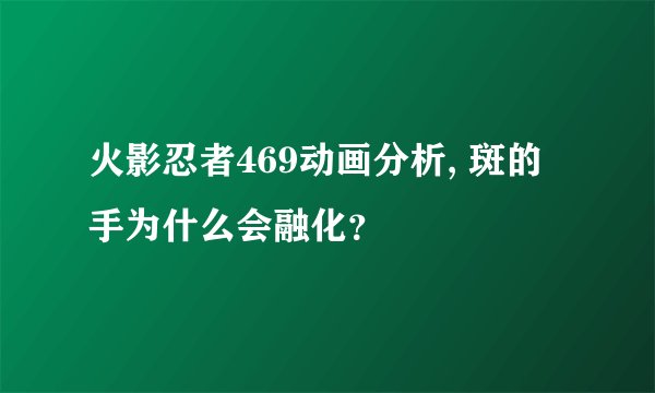 火影忍者469动画分析, 斑的手为什么会融化？