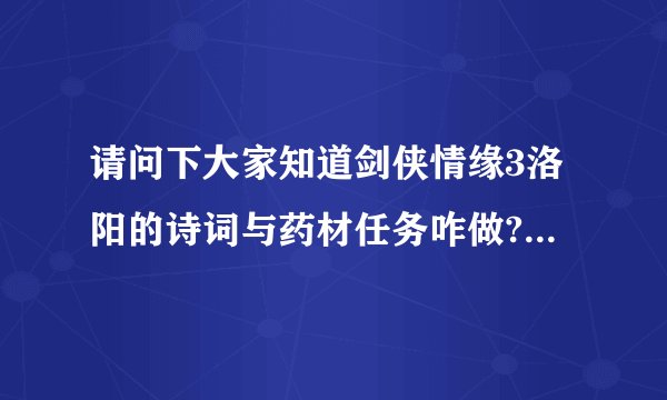 请问下大家知道剑侠情缘3洛阳的诗词与药材任务咋做?请知道的人告...有点着急了啊，谢谢你们了5a