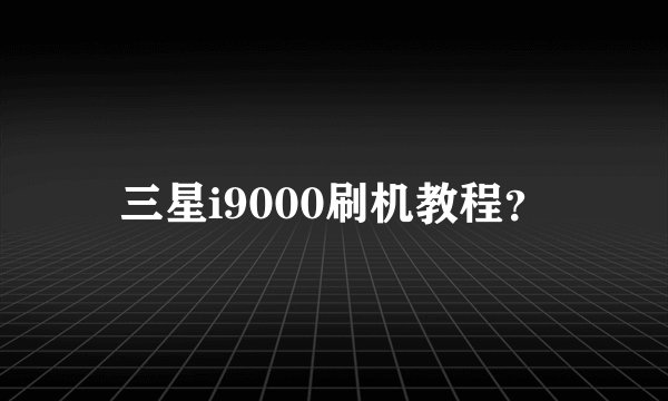 三星i9000刷机教程？