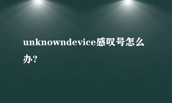 unknowndevice感叹号怎么办?