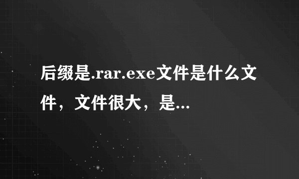 后缀是.rar.exe文件是什么文件，文件很大，是病毒吗？