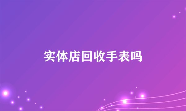 实体店回收手表吗