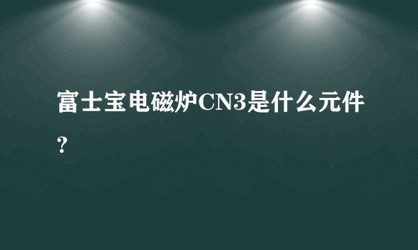 富士宝电磁炉CN3是什么元件？
