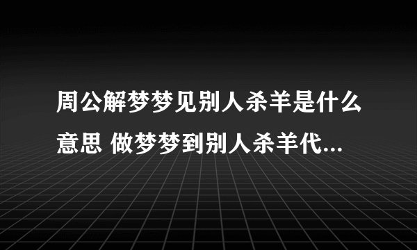 周公解梦梦见别人杀羊是什么意思 做梦梦到别人杀羊代表什么？好不好
