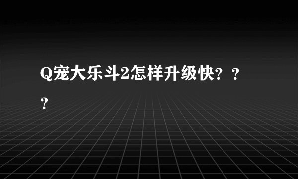 Q宠大乐斗2怎样升级快？？？