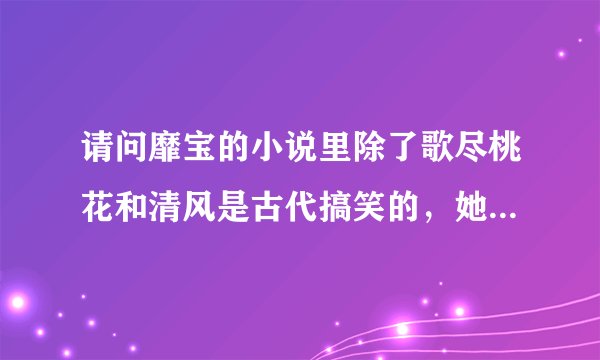 请问靡宝的小说里除了歌尽桃花和清风是古代搞笑的,她其他的作品还有没有这样搞笑轻松的,我不喜欢虐文,