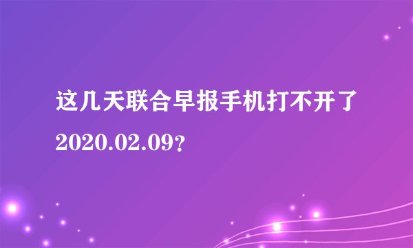 这几天联合早报手机打不开了2020.02.09？