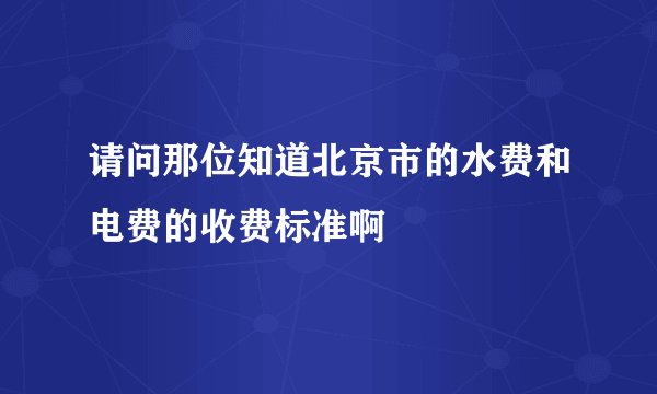 请问那位知道北京市的水费和电费的收费标准啊