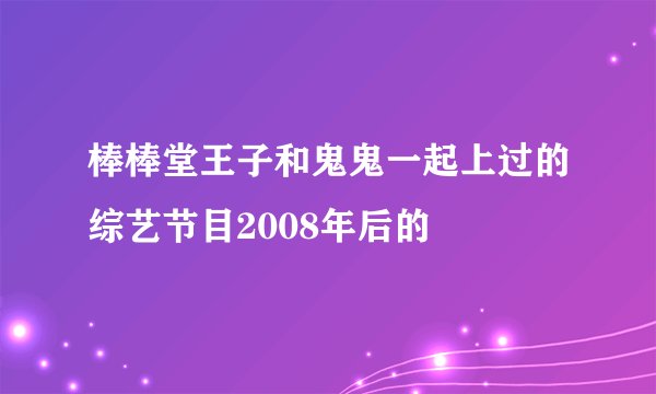 棒棒堂王子和鬼鬼一起上过的综艺节目2008年后的