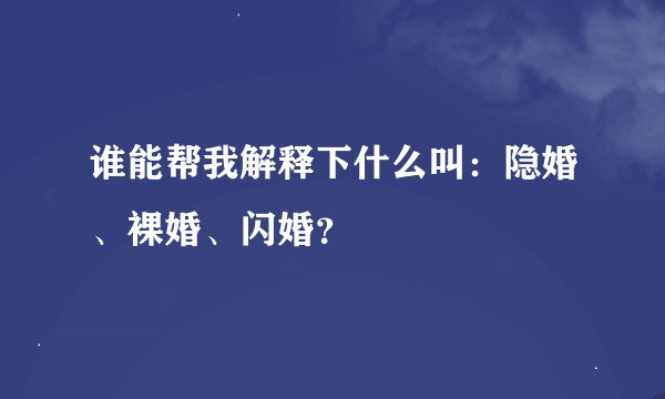 谁能帮我解释下什么叫：隐婚、裸婚、闪婚？