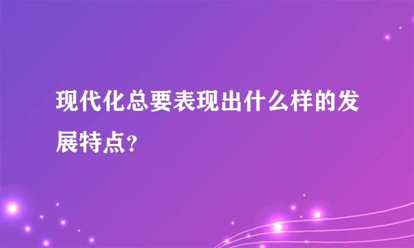 现代化总要表现出什么样的发展特点？