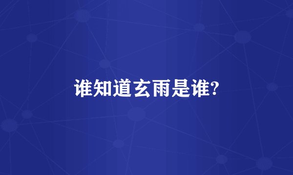 谁知道玄雨是谁?