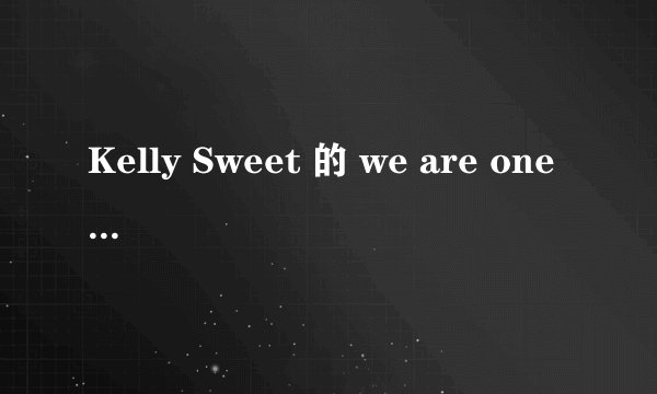 Kelly Sweet 的 we are one 歌词中文翻译