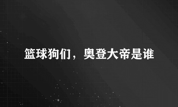篮球狗们，奥登大帝是谁