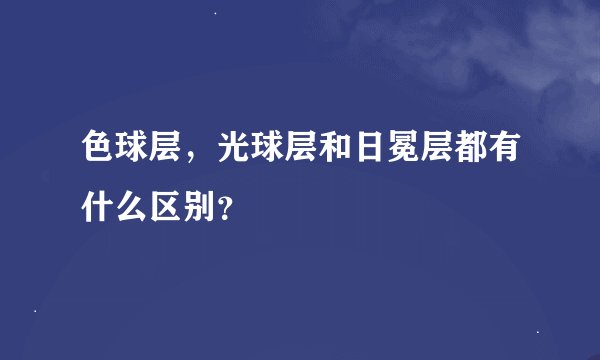色球层，光球层和日冕层都有什么区别？