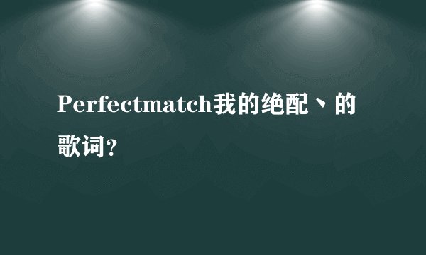 Perfectmatch我的绝配丶的歌词？