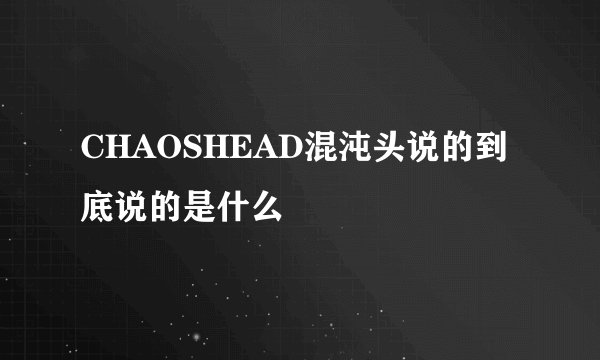 CHAOSHEAD混沌头说的到底说的是什么