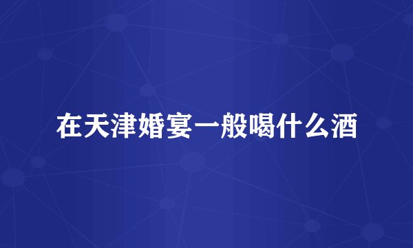 在天津婚宴一般喝什么酒