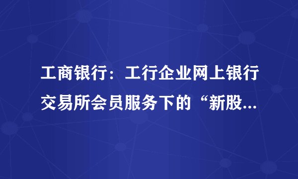 工商银行：工行企业网上银行交易所会员服务下的“新股网下申购”是指什么
