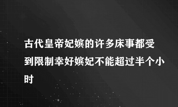 古代皇帝妃嫔的许多床事都受到限制幸好嫔妃不能超过半个小时