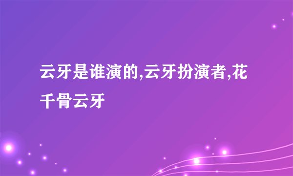 云牙是谁演的,云牙扮演者,花千骨云牙