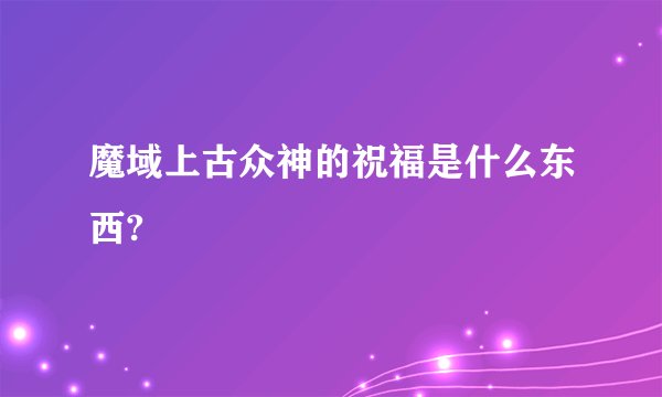 魔域上古众神的祝福是什么东西?