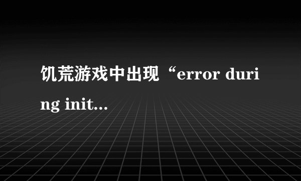 饥荒游戏中出现“error during initialization”应该如何解决？