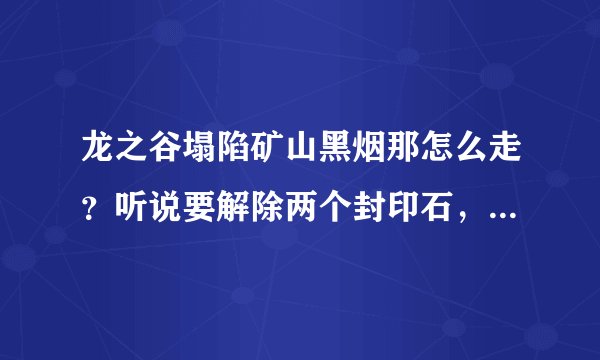 龙之谷塌陷矿山黑烟那怎么走？听说要解除两个封印石，在哪？我只找到一个，