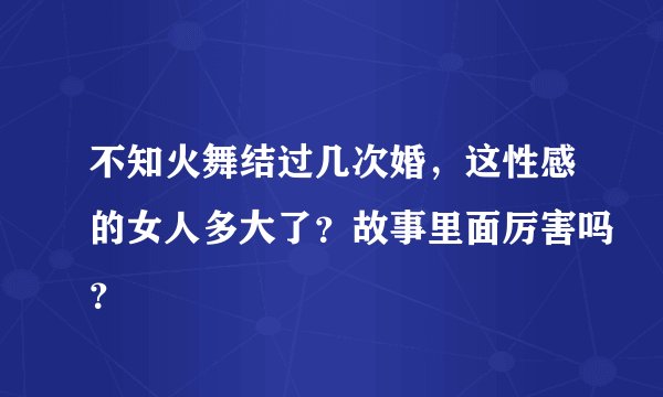 不知火舞结过几次婚，这性感的女人多大了？故事里面厉害吗？