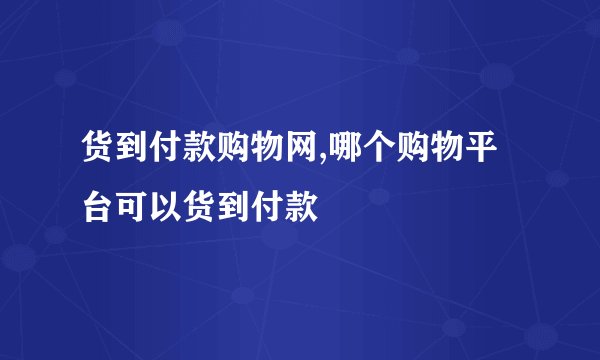 货到付款购物网,哪个购物平台可以货到付款