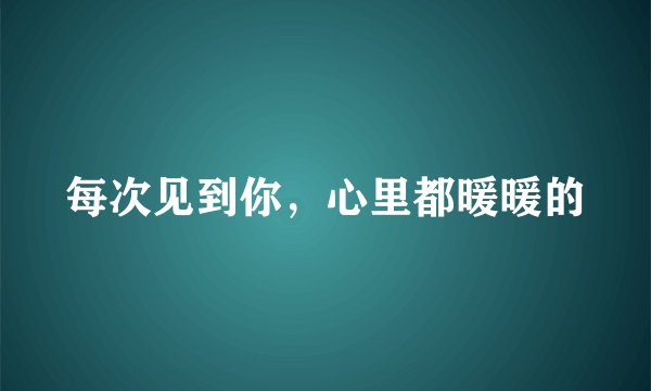 每次见到你，心里都暖暖的