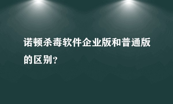 诺顿杀毒软件企业版和普通版的区别？