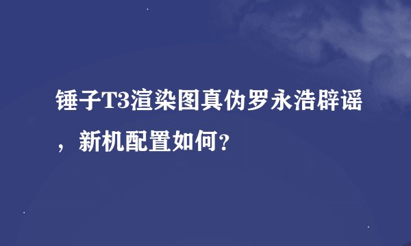 锤子T3渲染图真伪罗永浩辟谣，新机配置如何？