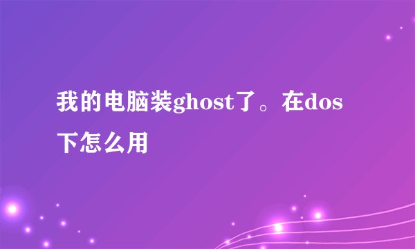 我的电脑装ghost了。在dos下怎么用