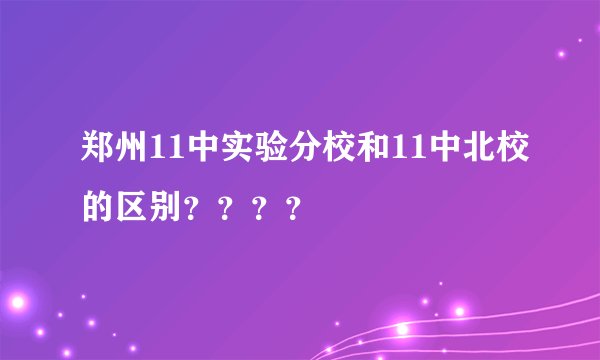 郑州11中实验分校和11中北校的区别？？？？