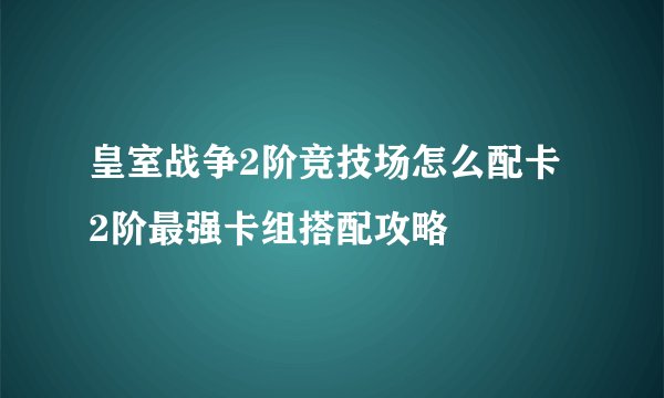 皇室战争2阶竞技场怎么配卡 2阶最强卡组搭配攻略